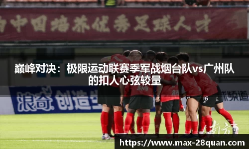 巅峰对决：极限运动联赛季军战烟台队vs广州队的扣人心弦较量