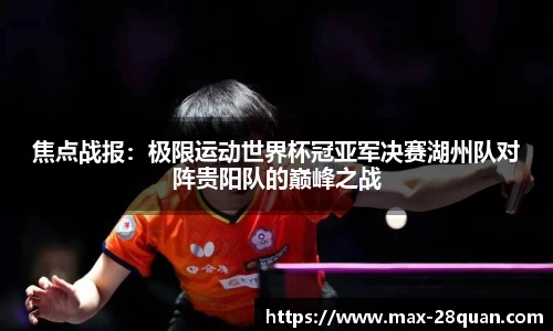 焦点战报：极限运动世界杯冠亚军决赛湖州队对阵贵阳队的巅峰之战